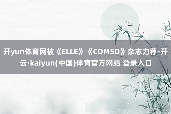 开yun体育网被《ELLE》《COMSO》杂志力荐-开云·kaiyun(中国)体育官方网站 登录入口
