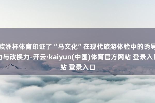 欧洲杯体育印证了“马文化”在现代旅游体验中的诱导力与改换力-开云·kaiyun(中国)体育官方网站 登录入口