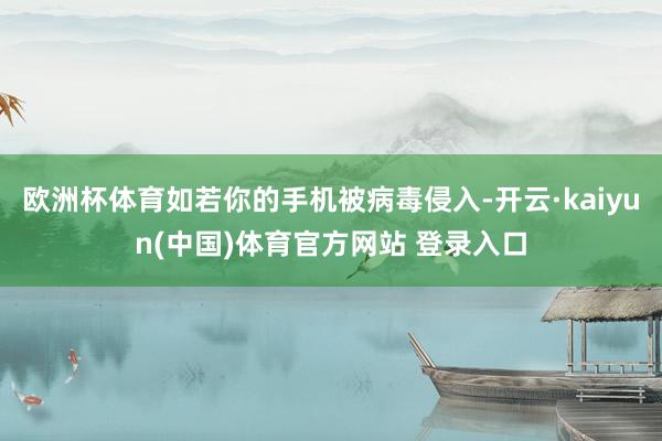 欧洲杯体育如若你的手机被病毒侵入-开云·kaiyun(中国)体育官方网站 登录入口