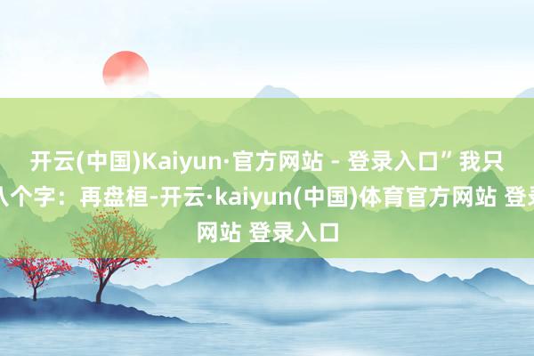 开云(中国)Kaiyun·官方网站 - 登录入口”我只回了八个字：再盘桓-开云·kaiyun(中国)体育官方网站 登录入口