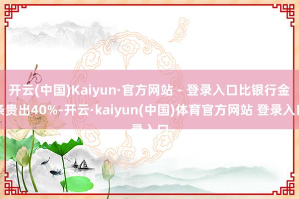 开云(中国)Kaiyun·官方网站 - 登录入口比银行金条贵出40%-开云·kaiyun(中国)体育官方网站 登录入口
