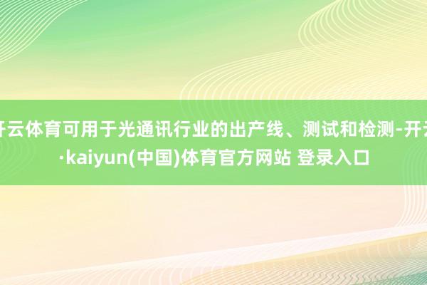 开云体育可用于光通讯行业的出产线、测试和检测-开云·kaiyun(中国)体育官方网站 登录入口