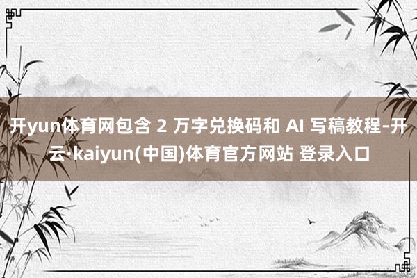 开yun体育网包含 2 万字兑换码和 AI 写稿教程-开云·kaiyun(中国)体育官方网站 登录入口