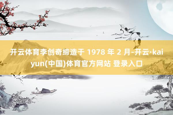 开云体育李创奇缔造于 1978 年 2 月-开云·kaiyun(中国)体育官方网站 登录入口